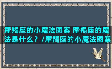 摩羯座的小魔法图案 摩羯座的魔法是什么？/摩羯座的小魔法图案 摩羯座的魔法是什么？-我的网站